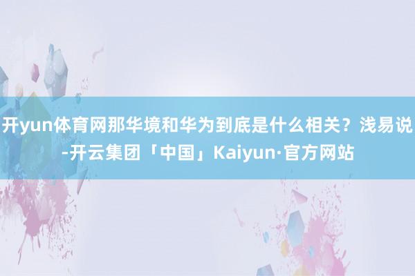 开yun体育网那华境和华为到底是什么相关？浅易说-开云集团「中国」Kaiyun·官方网站
