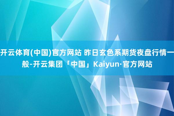 开云体育(中国)官方网站 昨日玄色系期货夜盘行情一般-开云集团「中国」Kaiyun·官方网站