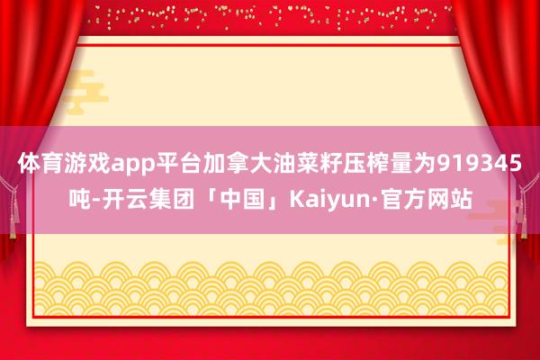 体育游戏app平台加拿大油菜籽压榨量为919345吨-开云集团「中国」Kaiyun·官方网站