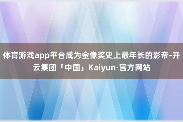 体育游戏app平台成为金像奖史上最年长的影帝-开云集团「中国」Kaiyun·官方网站