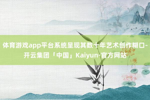 体育游戏app平台系统呈现其数十年艺术创作糊口-开云集团「中国」Kaiyun·官方网站