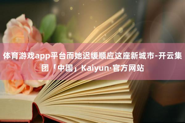 体育游戏app平台而她迟缓顺应这座新城市-开云集团「中国」Kaiyun·官方网站