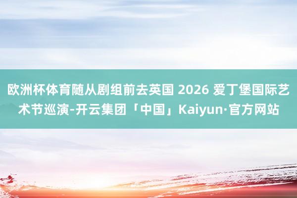 欧洲杯体育随从剧组前去英国 2026 爱丁堡国际艺术节巡演-开云集团「中国」Kaiyun·官方网站
