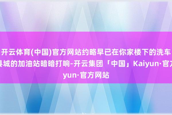 开云体育(中国)官方网站约略早已在你家楼下的洗车行、县城的加油站暗暗打响-开云集团「中国」Kaiyun·官方网站