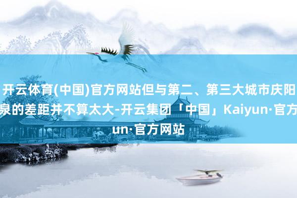 开云体育(中国)官方网站但与第二、第三大城市庆阳、酒泉的差距并不算太大-开云集团「中国」Kaiyun·官方网站