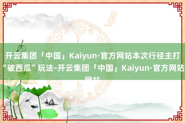 开云集团「中国」Kaiyun·官方网站本次行径主打“破西瓜”玩法-开云集团「中国」Kaiyun·官方网站