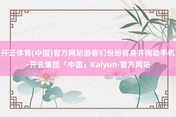 开云体育(中国)官方网站游客们纷纷容身并掏动手机-开云集团「中国」Kaiyun·官方网站
