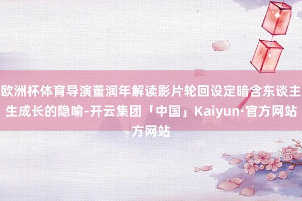 欧洲杯体育导演董润年解读影片轮回设定暗含东谈主生成长的隐喻-开云集团「中国」Kaiyun·官方网站