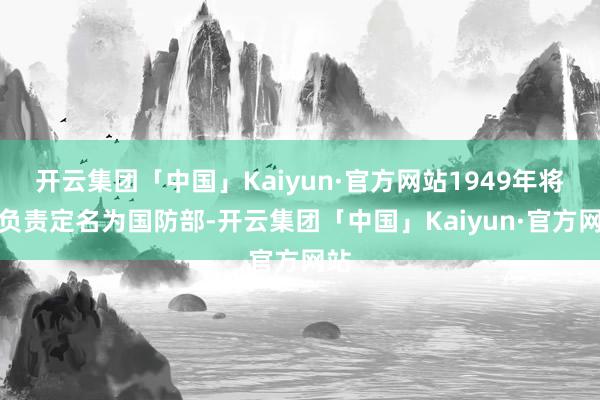 开云集团「中国」Kaiyun·官方网站1949年将其负责定名为国防部-开云集团「中国」Kaiyun·官方网站