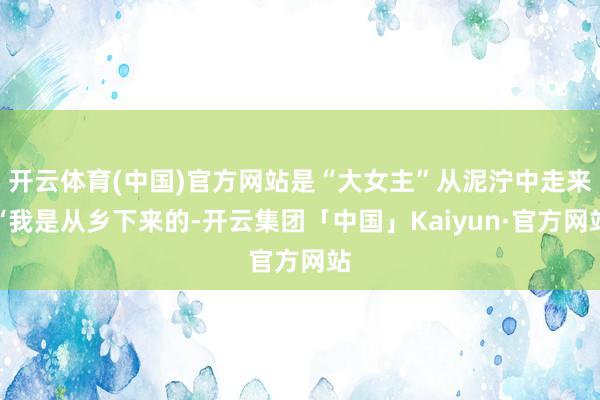开云体育(中国)官方网站是“大女主”从泥泞中走来“我是从乡下来的-开云集团「中国」Kaiyun·官方网站