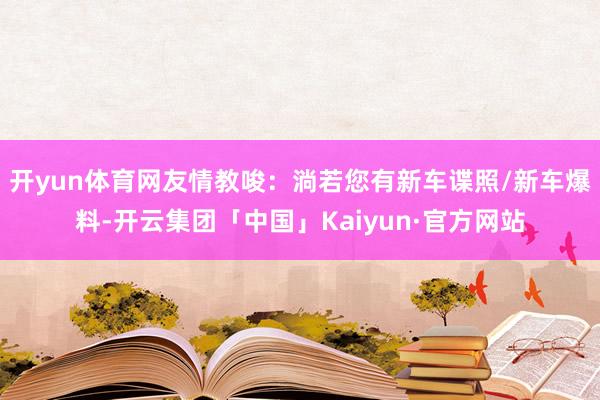 开yun体育网友情教唆:淌若您有新车谍照/新车爆料-开云集团「中国」Kaiyun·官方网站