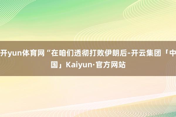 开yun体育网“在咱们透彻打败伊朗后-开云集团「中国」Kaiyun·官方网站