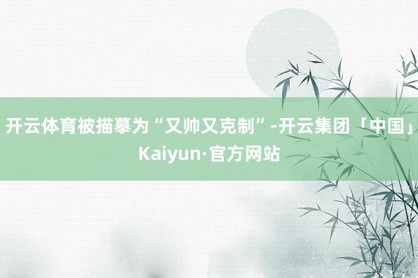 开云体育被描摹为“又帅又克制”-开云集团「中国」Kaiyun·官方网站