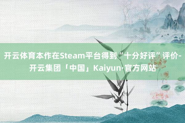 开云体育本作在Steam平台得到“十分好评”评价-开云集团「中国」Kaiyun·官方网站