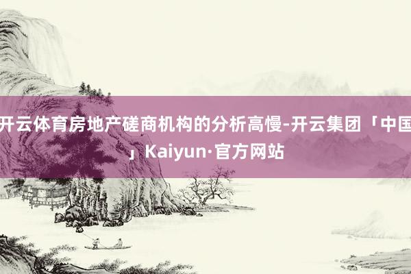 开云体育房地产磋商机构的分析高慢-开云集团「中国」Kaiyun·官方网站