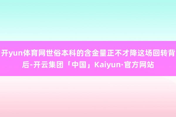 开yun体育网世俗本科的含金量正不才降这场回转背后-开云集团「中国」Kaiyun·官方网站