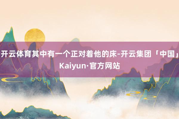 开云体育其中有一个正对着他的床-开云集团「中国」Kaiyun·官方网站