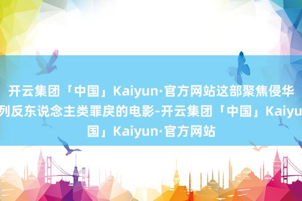 开云集团「中国」Kaiyun·官方网站这部聚焦侵华日军731队列反东说念主类罪戾的电影-开云集团「中国」Kaiyun·官方网站