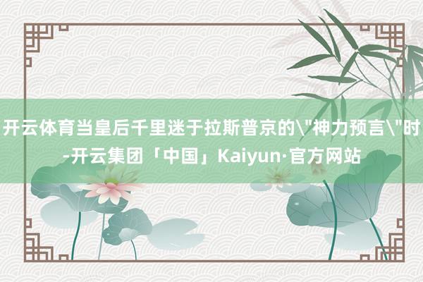 开云体育当皇后千里迷于拉斯普京的