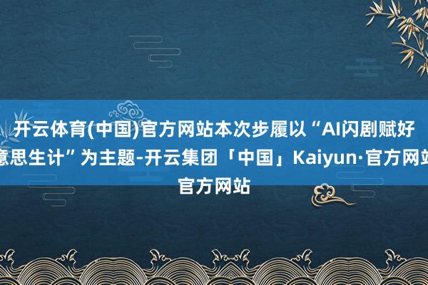 开云体育(中国)官方网站本次步履以“AI闪剧赋好意思生计”为主题-开云集团「中国」Kaiyun·官方网站