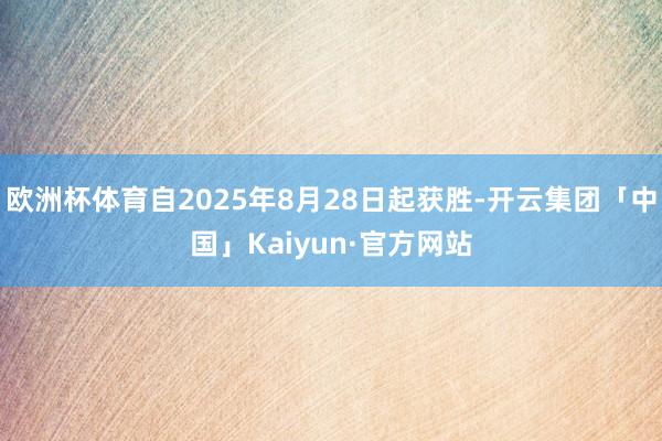 欧洲杯体育自2025年8月28日起获胜-开云集团「中国」Kaiyun·官方网站
