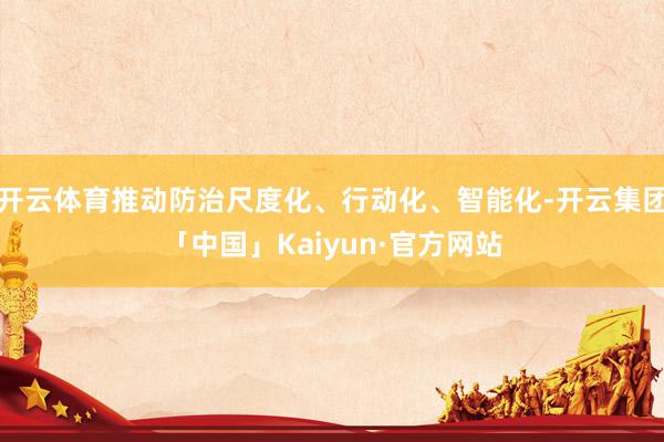 开云体育推动防治尺度化、行动化、智能化-开云集团「中国」Kaiyun·官方网站