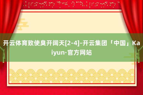 开云体育致使臭开阔天[2-4]-开云集团「中国」Kaiyun·官方网站