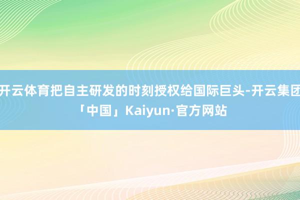 开云体育把自主研发的时刻授权给国际巨头-开云集团「中国」Kaiyun·官方网站