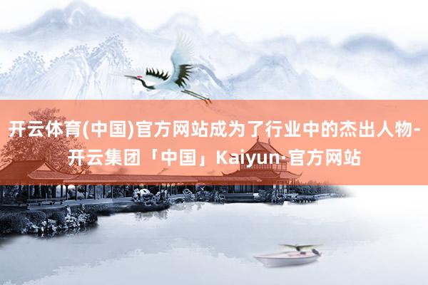 开云体育(中国)官方网站成为了行业中的杰出人物-开云集团「中国」Kaiyun·官方网站