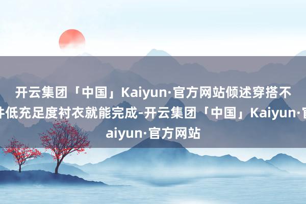 开云集团「中国」Kaiyun·官方网站倾述穿搭不错靠一件低充足度衬衣就能完成-开云集团「中国」Kaiyun·官方网站