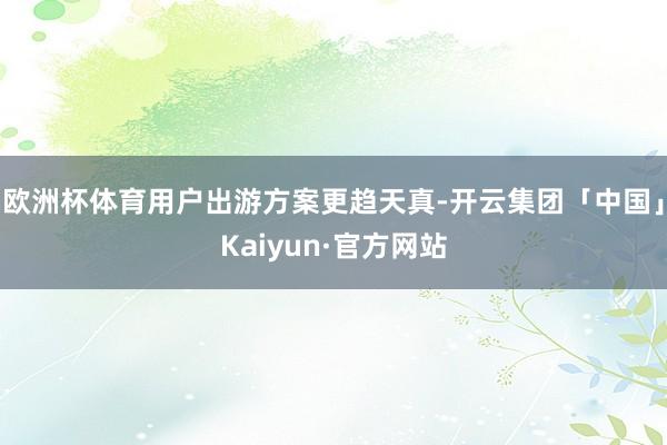 欧洲杯体育用户出游方案更趋天真-开云集团「中国」Kaiyun·官方网站