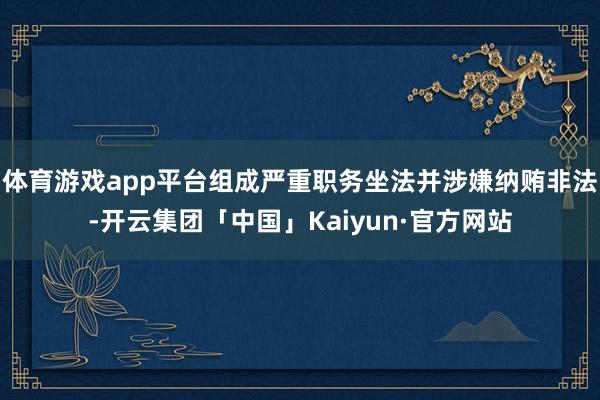 体育游戏app平台组成严重职务坐法并涉嫌纳贿非法-开云集团「中国」Kaiyun·官方网站