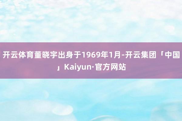 开云体育董晓宇出身于1969年1月-开云集团「中国」Kaiyun·官方网站