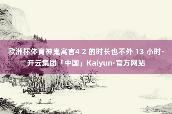 欧洲杯体育神鬼寓言4 2 的时长也不外 13 小时-开云集团「中国」Kaiyun·官方网站
