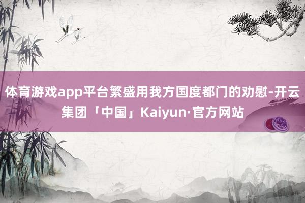 体育游戏app平台繁盛用我方国度都门的劝慰-开云集团「中国」Kaiyun·官方网站