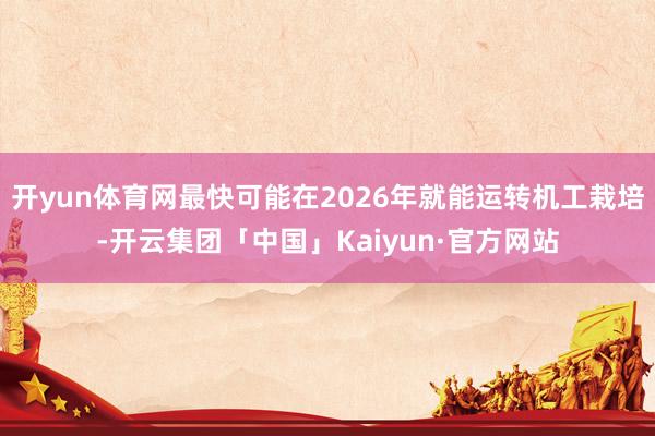开yun体育网最快可能在2026年就能运转机工栽培-开云集团「中国」Kaiyun·官方网站