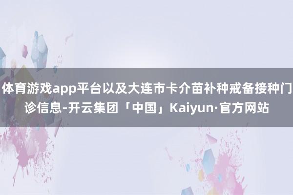 体育游戏app平台以及大连市卡介苗补种戒备接种门诊信息-开云集团「中国」Kaiyun·官方网站