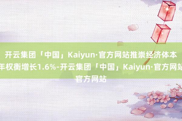 开云集团「中国」Kaiyun·官方网站推崇经济体本年权衡增长1.6%-开云集团「中国」Kaiyun·官方网站