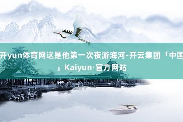 开yun体育网这是他第一次夜游海河-开云集团「中国」Kaiyun·官方网站