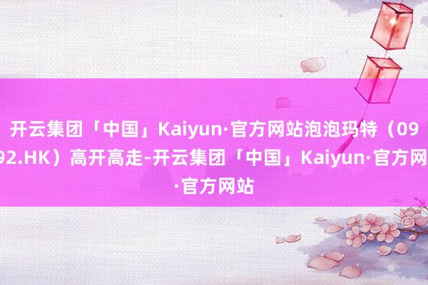 开云集团「中国」Kaiyun·官方网站泡泡玛特（09992.HK）高开高走-开云集团「中国」Kaiyun·官方网站
