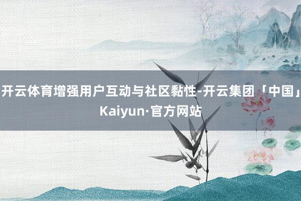 开云体育增强用户互动与社区黏性-开云集团「中国」Kaiyun·官方网站