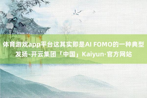 体育游戏app平台这其实即是AI FOMO的一种典型发扬-开云集团「中国」Kaiyun·官方网站