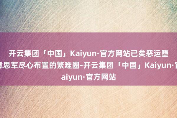 开云集团「中国」Kaiyun·官方网站已矣恶运堕入了好意思军尽心布置的繁难圈-开云集团「中国」Kaiyun·官方网站