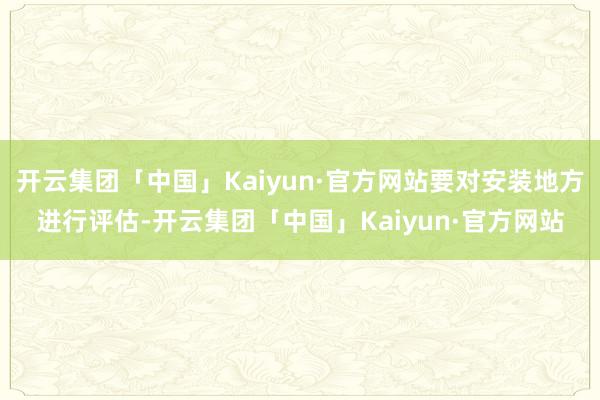 开云集团「中国」Kaiyun·官方网站要对安装地方进行评估-开云集团「中国」Kaiyun·官方网站