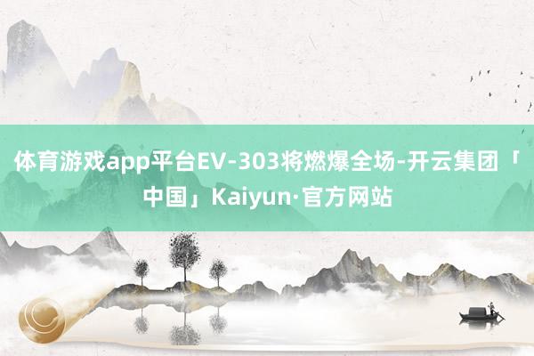 体育游戏app平台EV-303将燃爆全场-开云集团「中国」Kaiyun·官方网站