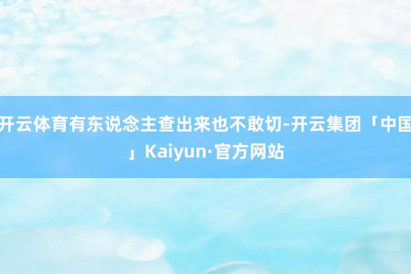 开云体育有东说念主查出来也不敢切-开云集团「中国」Kaiyun·官方网站