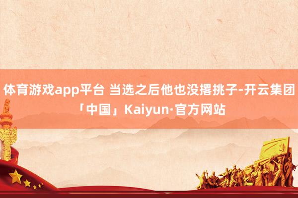 体育游戏app平台 当选之后他也没撂挑子-开云集团「中国」Kaiyun·官方网站