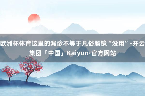 欧洲杯体育这里的漏诊不等于凡俗肠镜“没用”-开云集团「中国」Kaiyun·官方网站