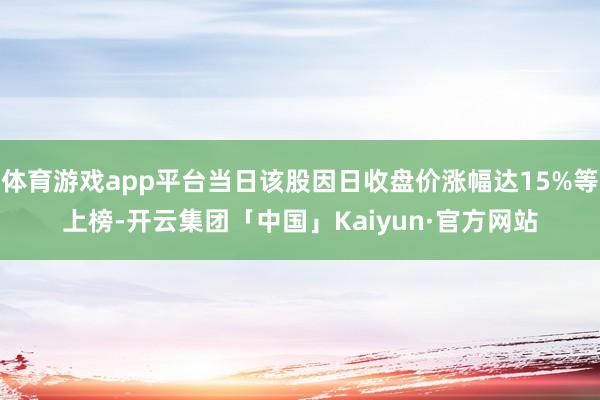体育游戏app平台当日该股因日收盘价涨幅达15%等上榜-开云集团「中国」Kaiyun·官方网站