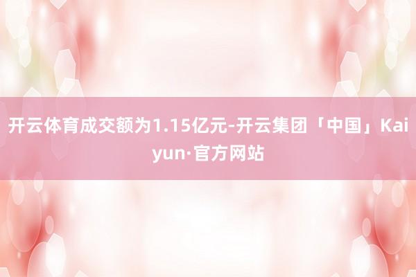 开云体育成交额为1.15亿元-开云集团「中国」Kaiyun·官方网站